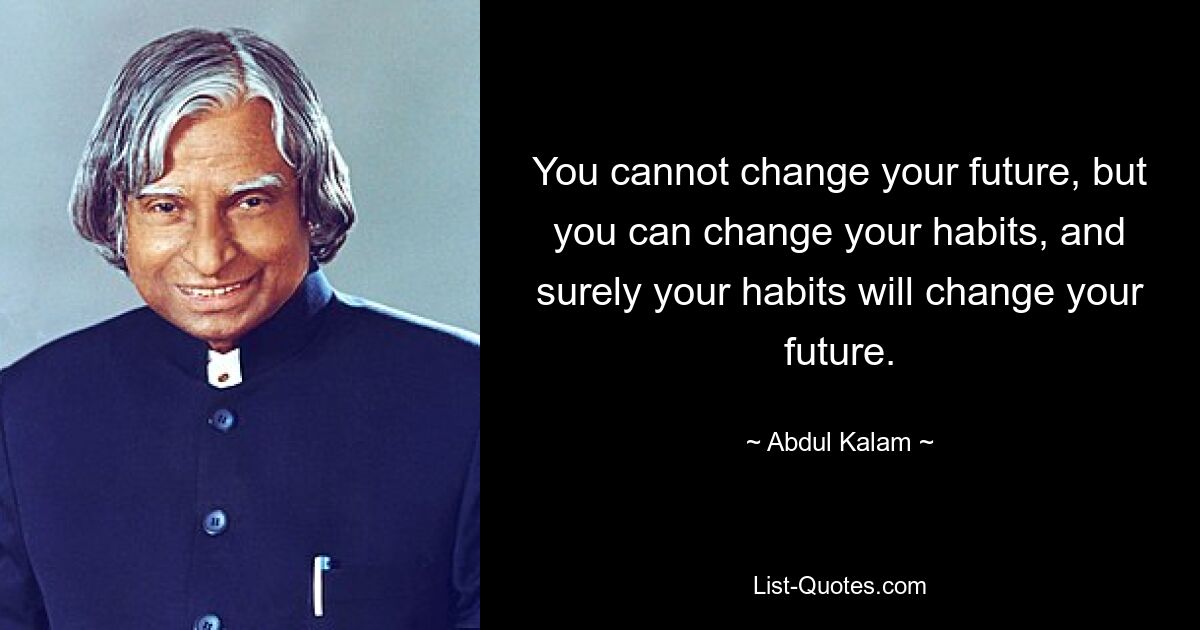 You cannot change your future, but you can change your habits, and surely your habits will change your future. — © Abdul Kalam