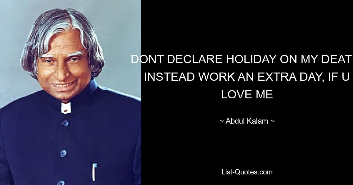 DONT DECLARE HOLIDAY ON MY DEATH, INSTEAD WORK AN EXTRA DAY, IF U LOVE ME — © Abdul Kalam