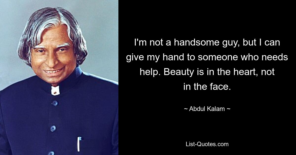 I'm not a handsome guy, but I can give my hand to someone who needs help. Beauty is in the heart, not in the face. — © Abdul Kalam