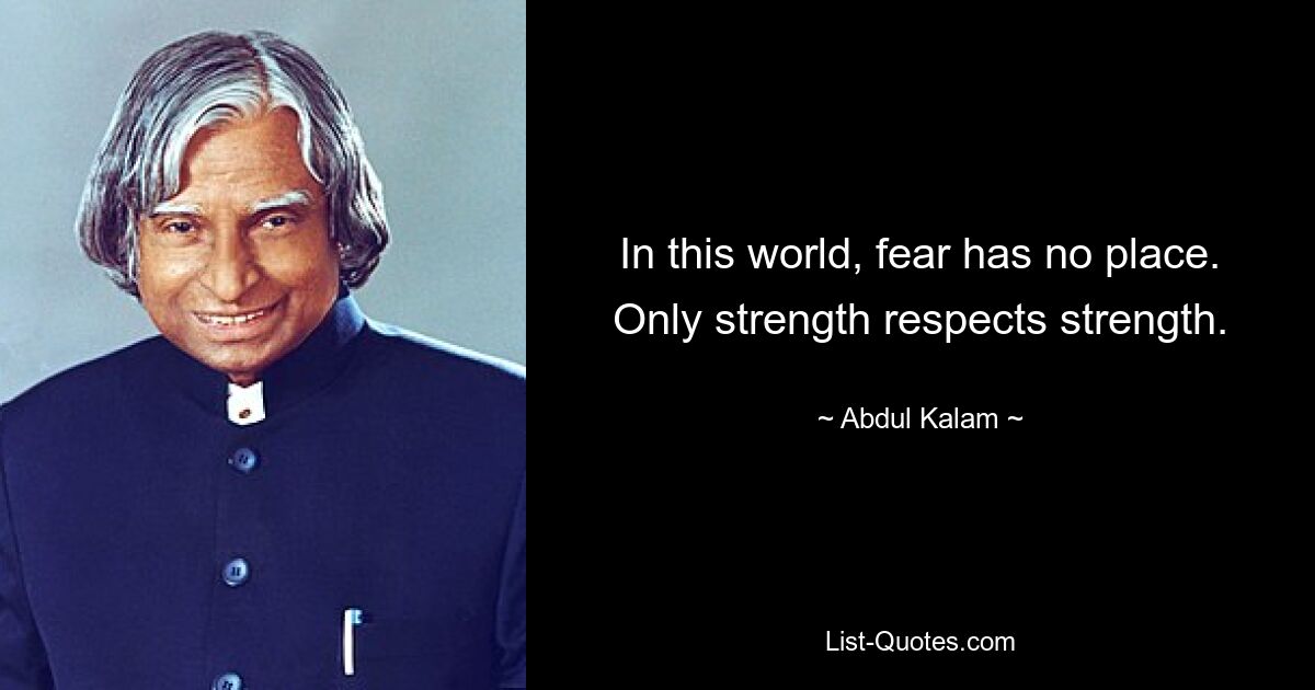 In this world, fear has no place. Only strength respects strength. — © Abdul Kalam