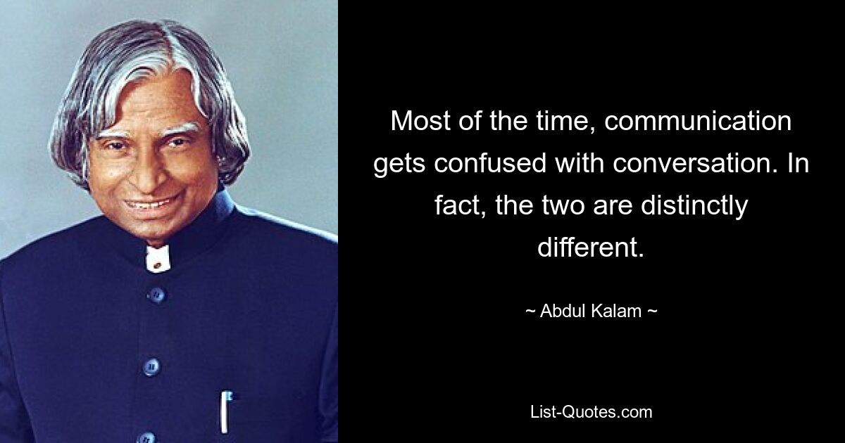 Most of the time, communication gets confused with conversation. In fact, the two are distinctly different. — © Abdul Kalam