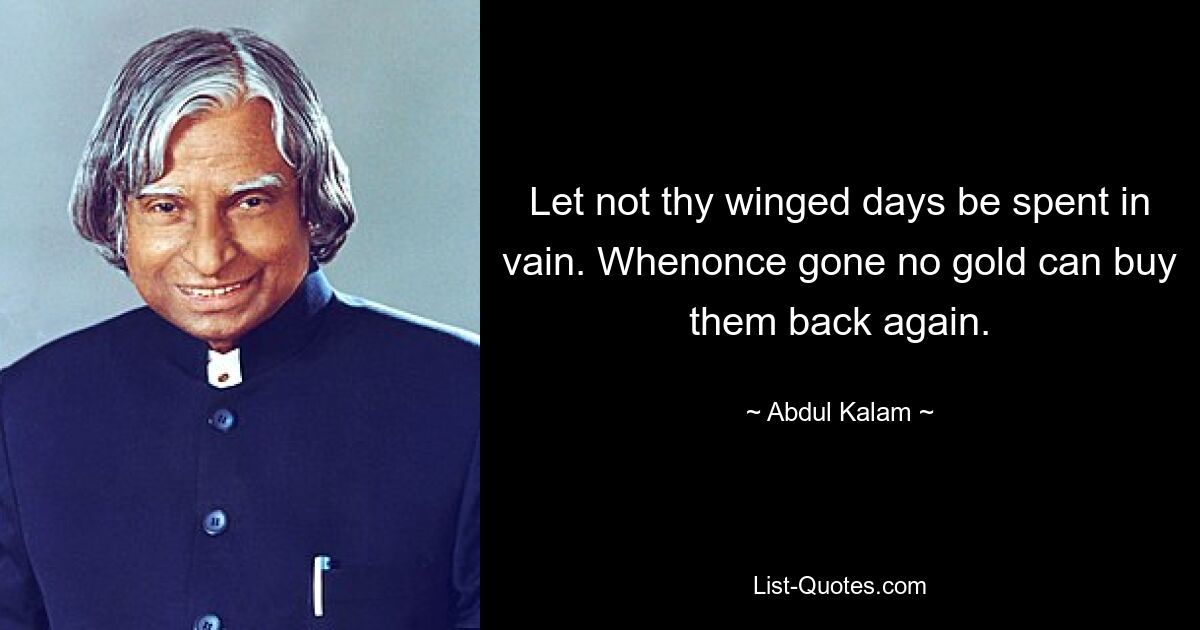 Let not thy winged days be spent in vain. Whenonce gone no gold can buy them back again. — © Abdul Kalam