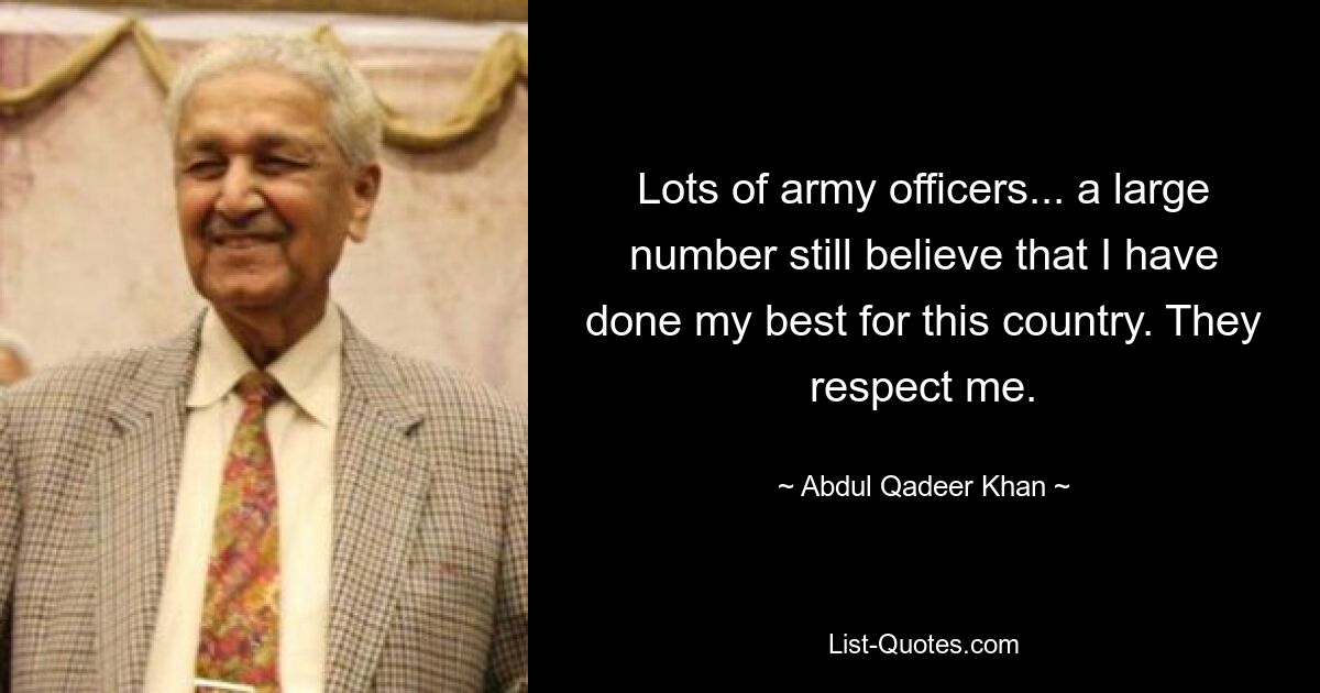 Lots of army officers... a large number still believe that I have done my best for this country. They respect me. — © Abdul Qadeer Khan