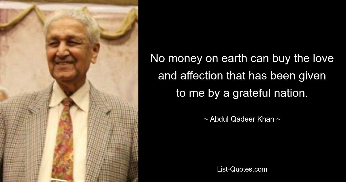 No money on earth can buy the love and affection that has been given to me by a grateful nation. — © Abdul Qadeer Khan