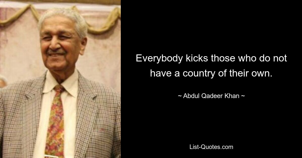 Everybody kicks those who do not have a country of their own. — © Abdul Qadeer Khan