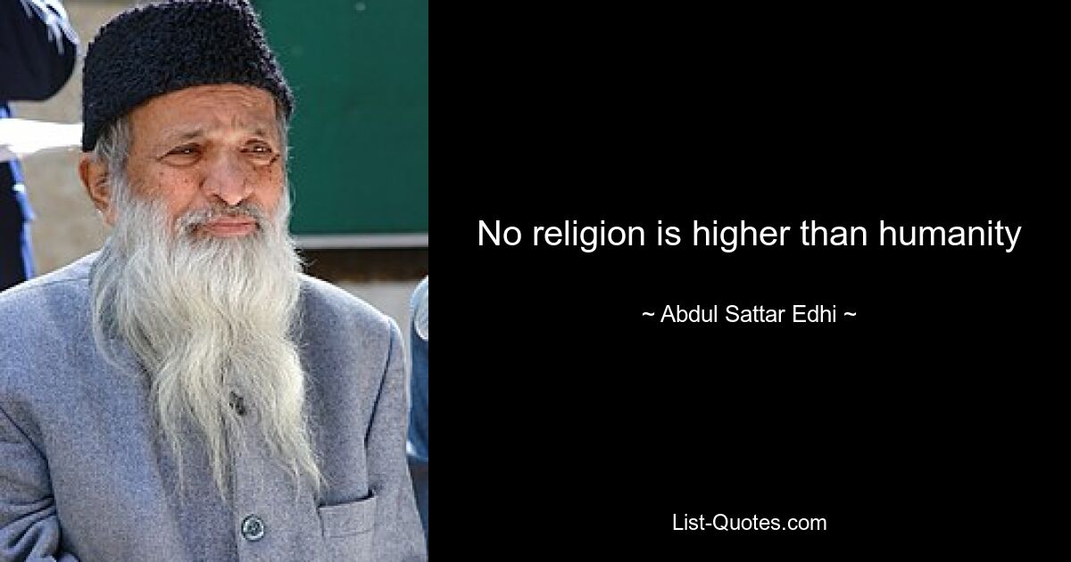 No religion is higher than humanity — © Abdul Sattar Edhi