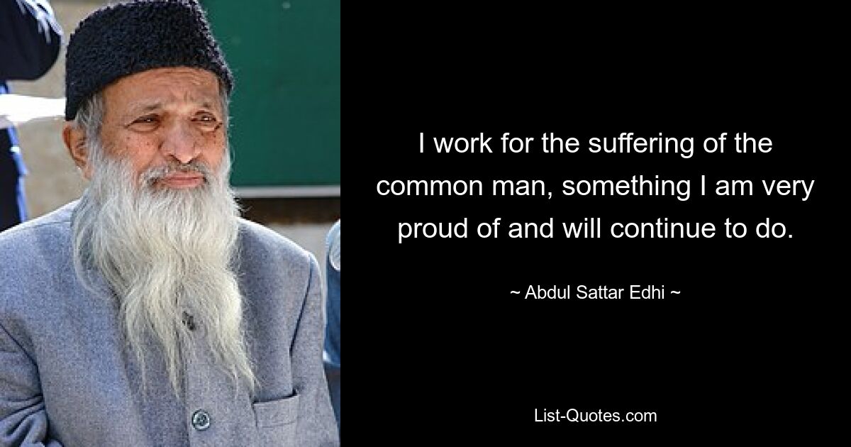 I work for the suffering of the common man, something I am very proud of and will continue to do. — © Abdul Sattar Edhi