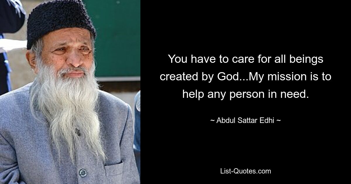 You have to care for all beings created by God...My mission is to help any person in need. — © Abdul Sattar Edhi