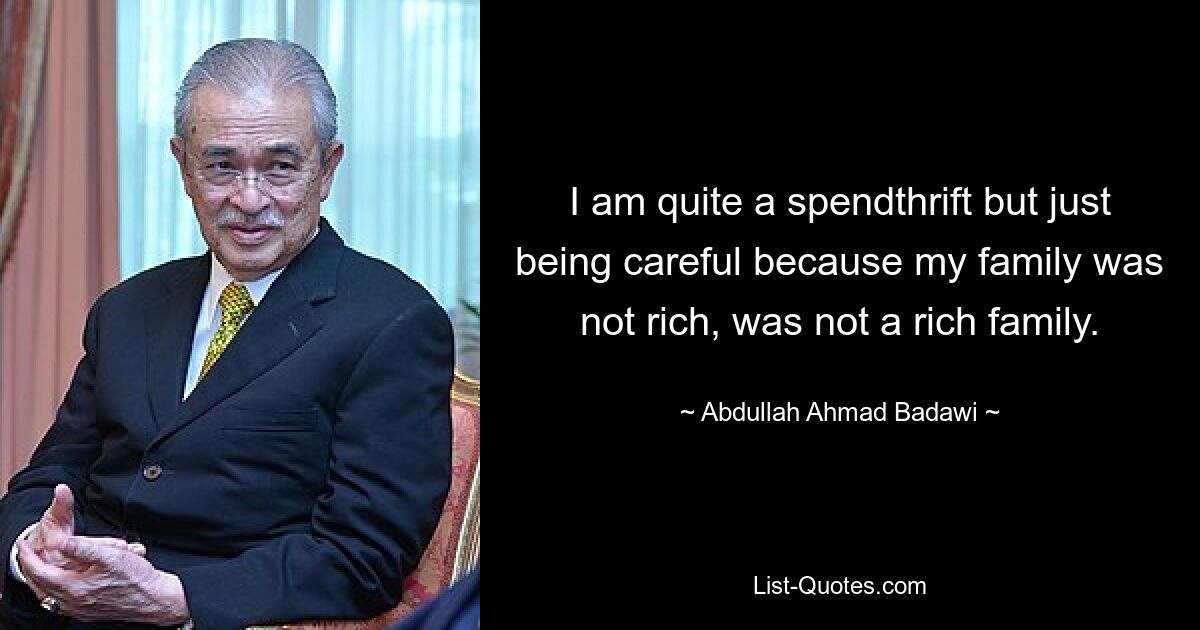 I am quite a spendthrift but just being careful because my family was not rich, was not a rich family. — © Abdullah Ahmad Badawi