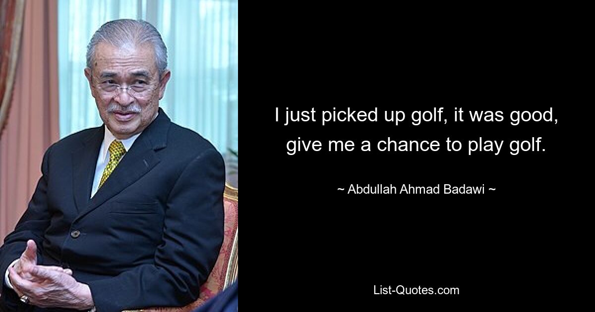 I just picked up golf, it was good, give me a chance to play golf. — © Abdullah Ahmad Badawi