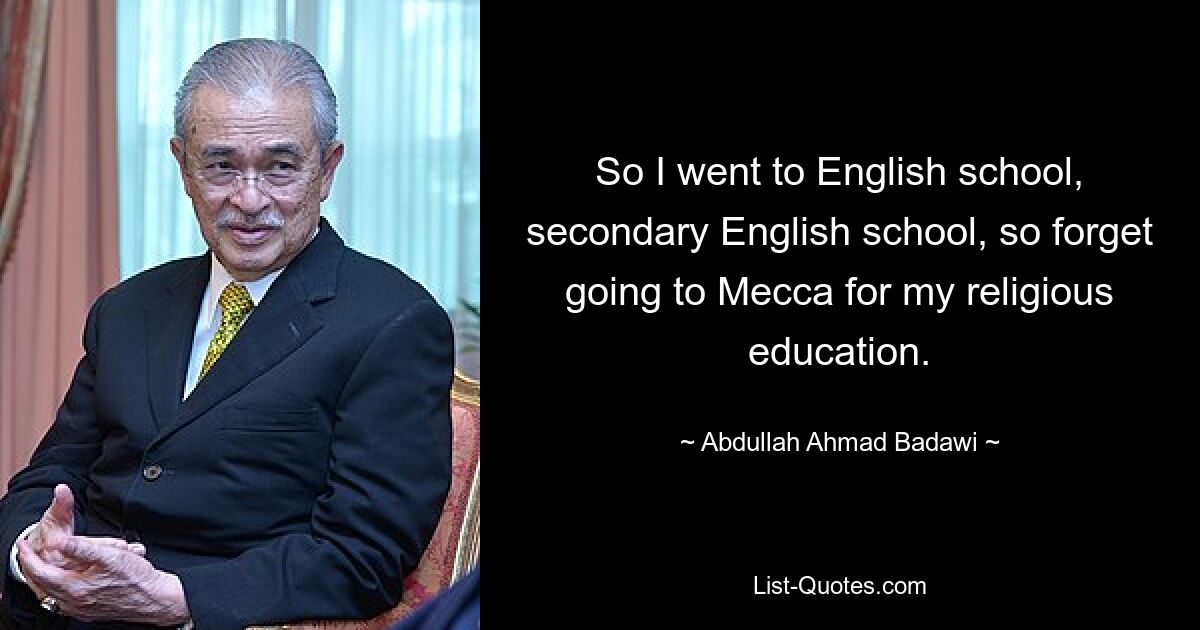 So I went to English school, secondary English school, so forget going to Mecca for my religious education. — © Abdullah Ahmad Badawi