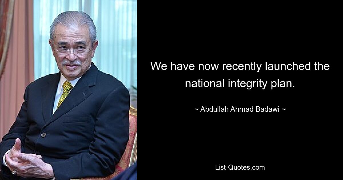 We have now recently launched the national integrity plan. — © Abdullah Ahmad Badawi