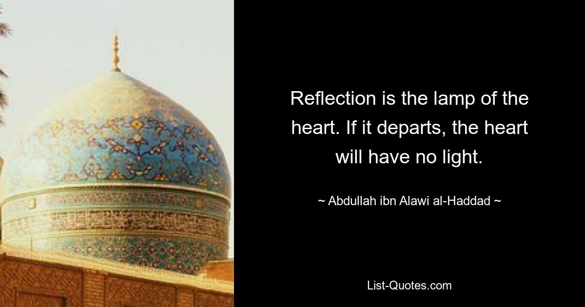 Reflection is the lamp of the heart. If it departs, the heart will have no light. — © Abdullah ibn Alawi al-Haddad