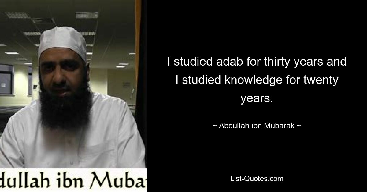 I studied adab for thirty years and I studied knowledge for twenty years. — © Abdullah ibn Mubarak