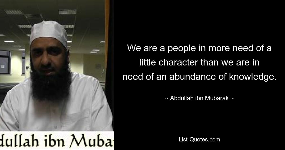 We are a people in more need of a little character than we are in need of an abundance of knowledge. — © Abdullah ibn Mubarak