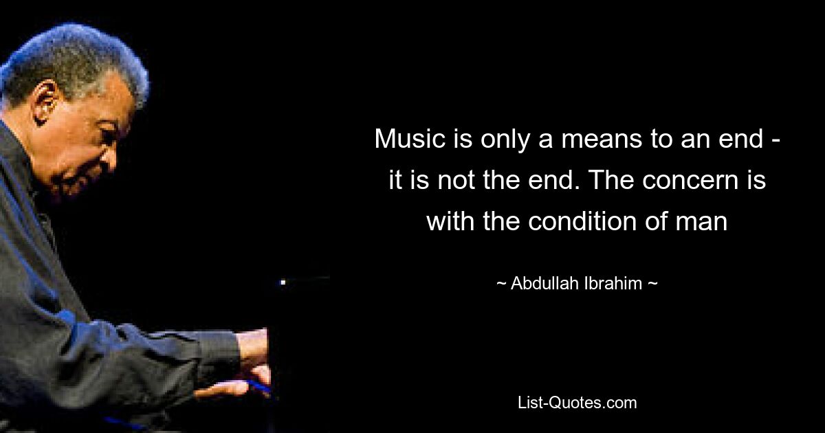 Music is only a means to an end - it is not the end. The concern is with the condition of man — © Abdullah Ibrahim