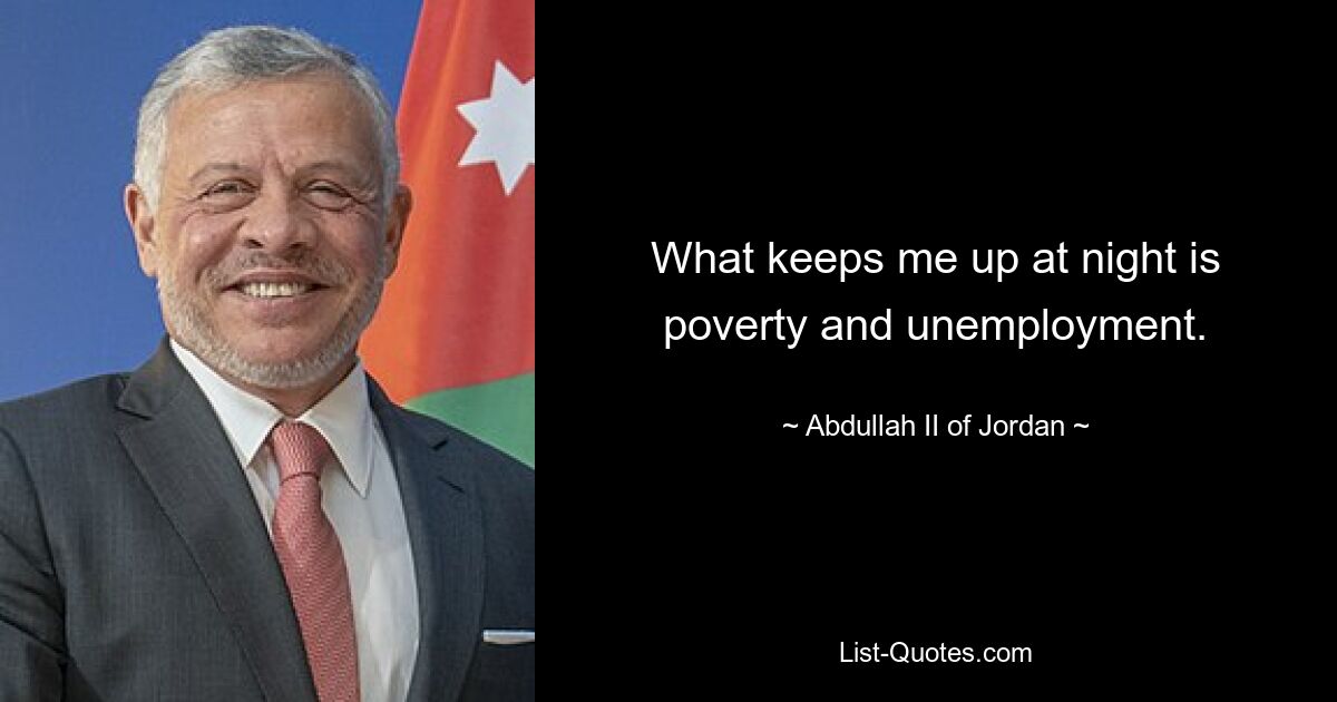 What keeps me up at night is poverty and unemployment. — © Abdullah II of Jordan