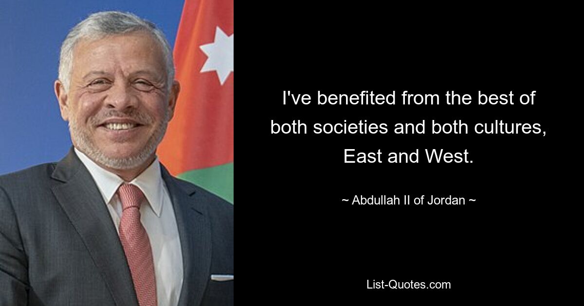 I've benefited from the best of both societies and both cultures, East and West. — © Abdullah II of Jordan