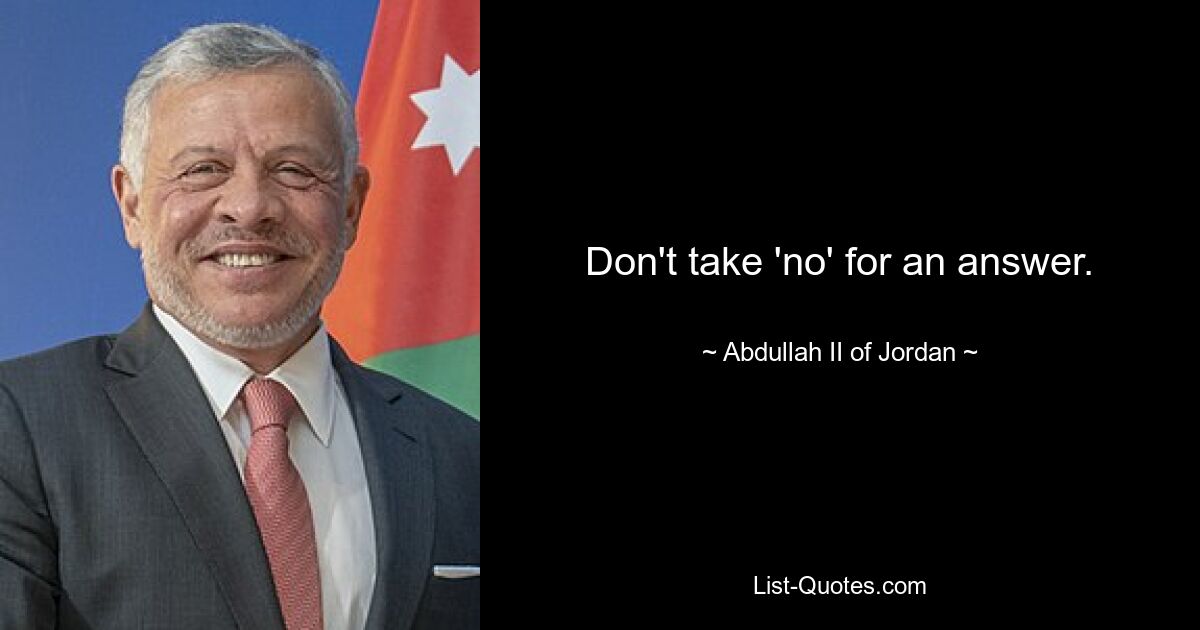 Don't take 'no' for an answer. — © Abdullah II of Jordan