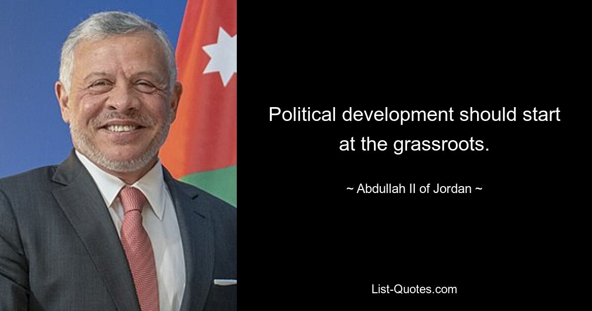 Political development should start at the grassroots. — © Abdullah II of Jordan