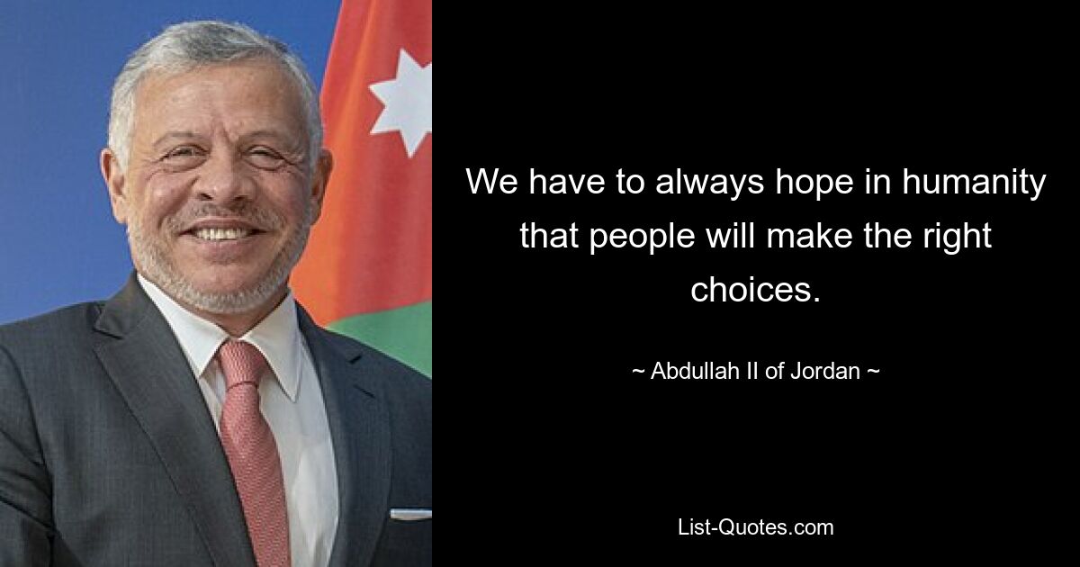 We have to always hope in humanity that people will make the right choices. — © Abdullah II of Jordan