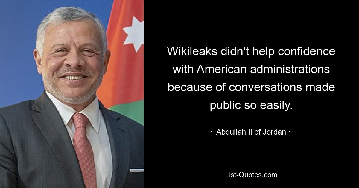 Wikileaks hat das Vertrauen in die amerikanischen Regierungen nicht gestärkt, weil Gespräche so leicht an die Öffentlichkeit gelangten. — © Abdullah II. von Jordanien