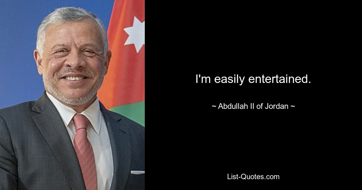 I'm easily entertained. — © Abdullah II of Jordan