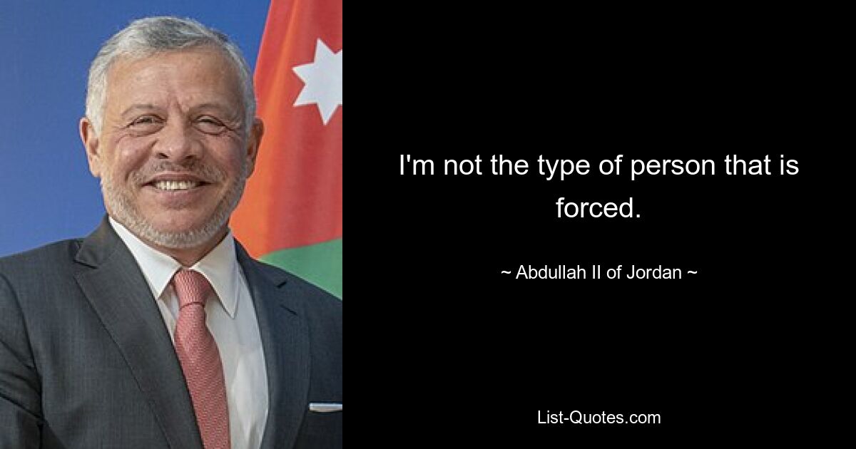 I'm not the type of person that is forced. — © Abdullah II of Jordan