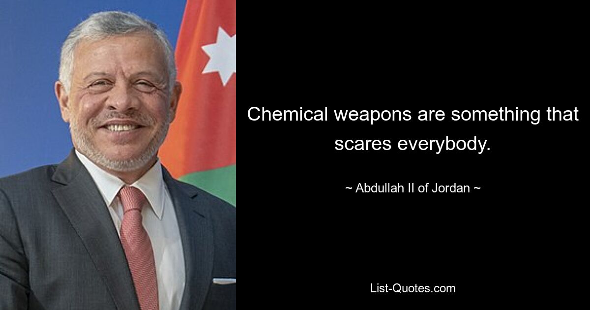 Chemical weapons are something that scares everybody. — © Abdullah II of Jordan