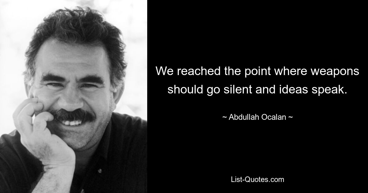 We reached the point where weapons should go silent and ideas speak. — © Abdullah Ocalan