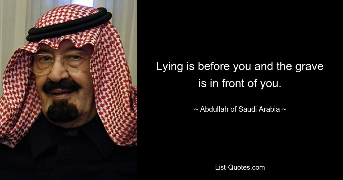 Lying is before you and the grave is in front of you. — © Abdullah of Saudi Arabia