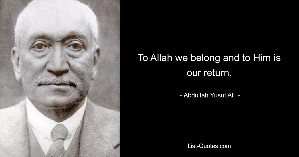 To Allah we belong and to Him is our return. — © Abdullah Yusuf Ali