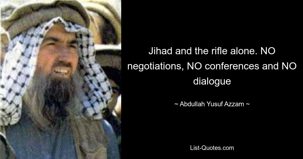 Jihad and the rifle alone. NO negotiations, NO conferences and NO dialogue — © Abdullah Yusuf Azzam