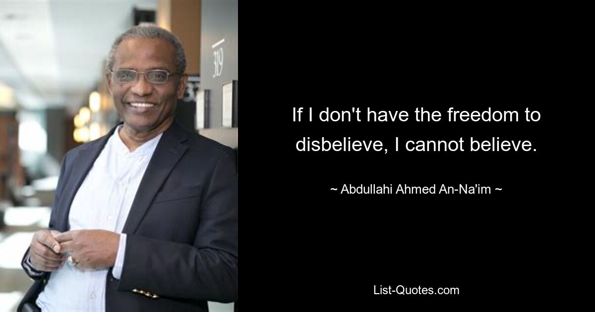 If I don't have the freedom to disbelieve, I cannot believe. — © Abdullahi Ahmed An-Na'im