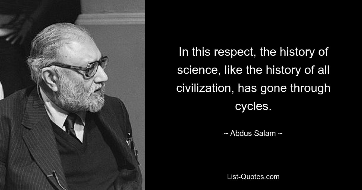 In this respect, the history of science, like the history of all civilization, has gone through cycles. — © Abdus Salam