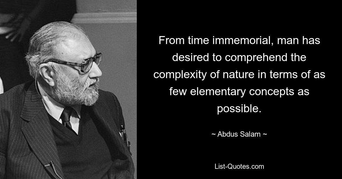 From time immemorial, man has desired to comprehend the complexity of nature in terms of as few elementary concepts as possible. — © Abdus Salam