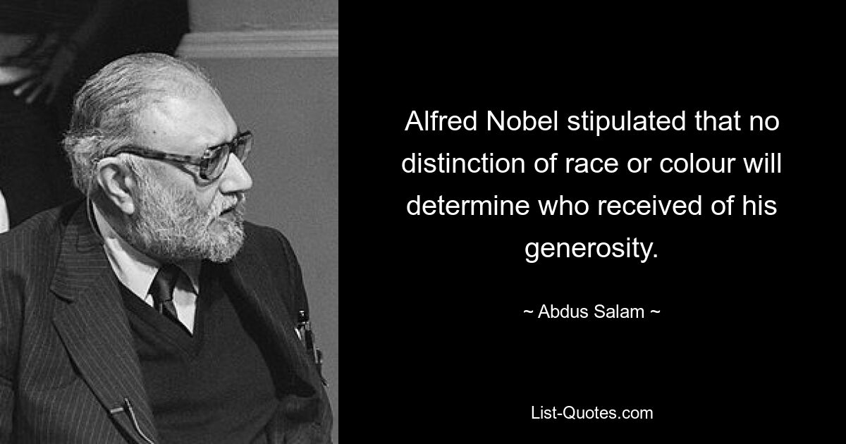 Alfred Nobel stipulated that no distinction of race or colour will determine who received of his generosity. — © Abdus Salam