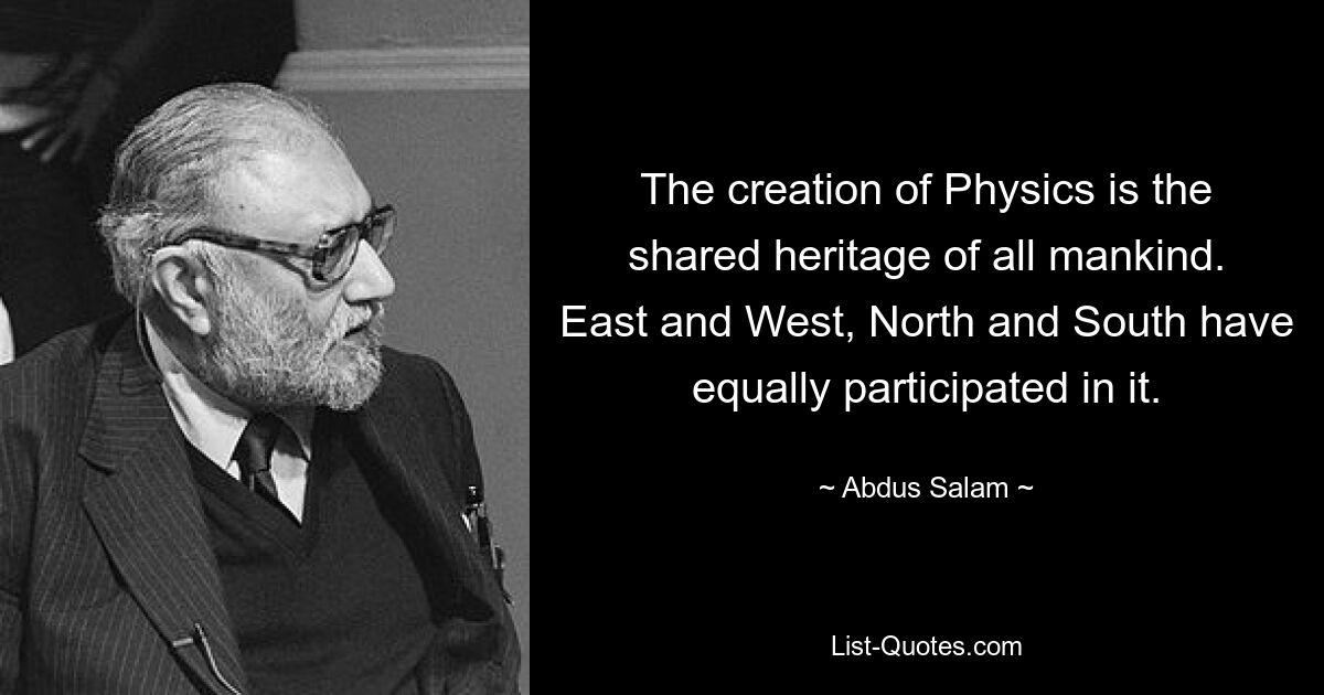 The creation of Physics is the shared heritage of all mankind. East and West, North and South have equally participated in it. — © Abdus Salam