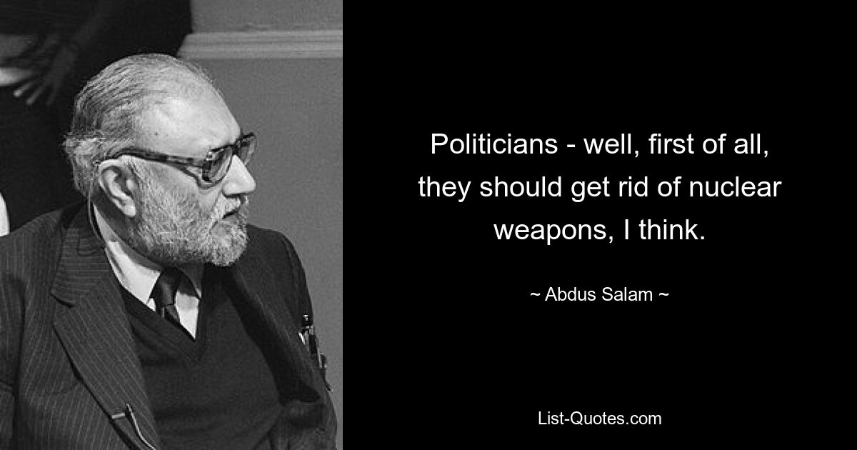 Politicians - well, first of all, they should get rid of nuclear weapons, I think. — © Abdus Salam