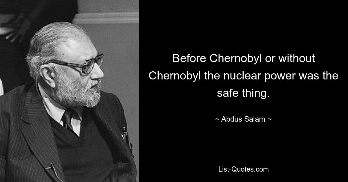 Before Chernobyl or without Chernobyl the nuclear power was the safe thing. — © Abdus Salam