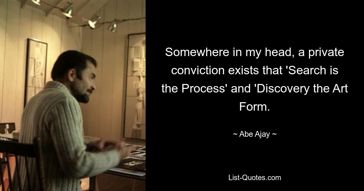 Somewhere in my head, a private conviction exists that 'Search is the Process' and 'Discovery the Art Form. — © Abe Ajay