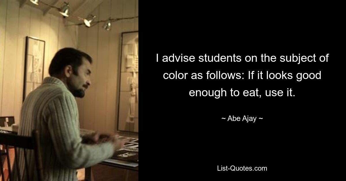 I advise students on the subject of color as follows: If it looks good enough to eat, use it. — © Abe Ajay