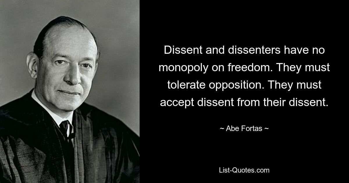 Dissent and dissenters have no monopoly on freedom. They must tolerate opposition. They must accept dissent from their dissent. — © Abe Fortas