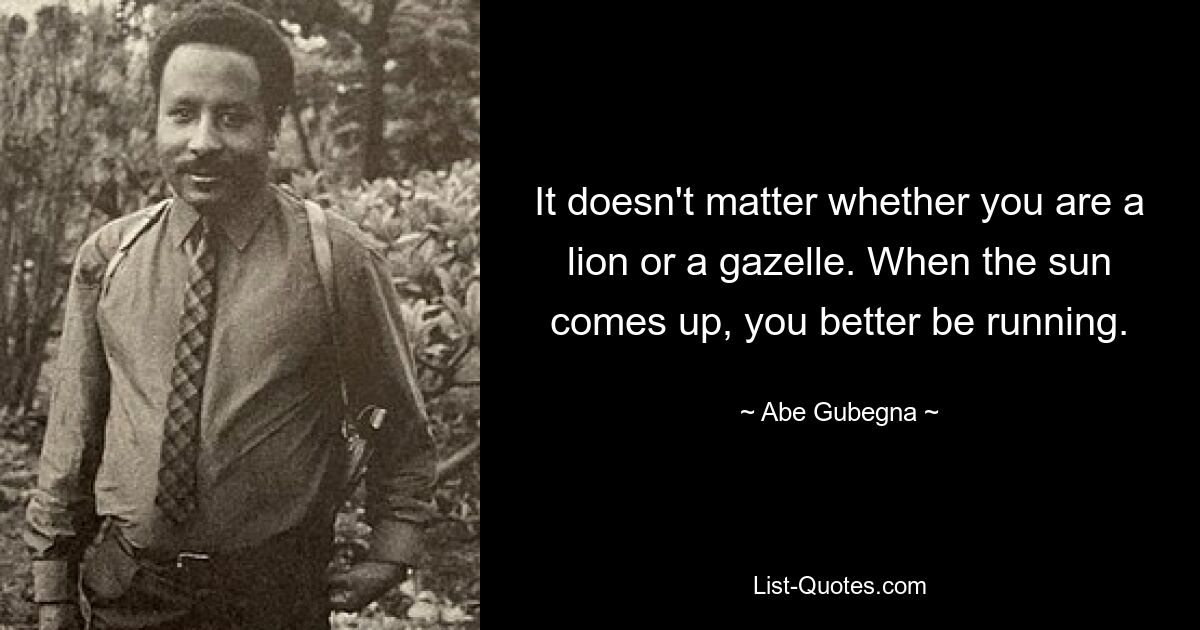 It doesn't matter whether you are a lion or a gazelle. When the sun comes up, you better be running. — © Abe Gubegna