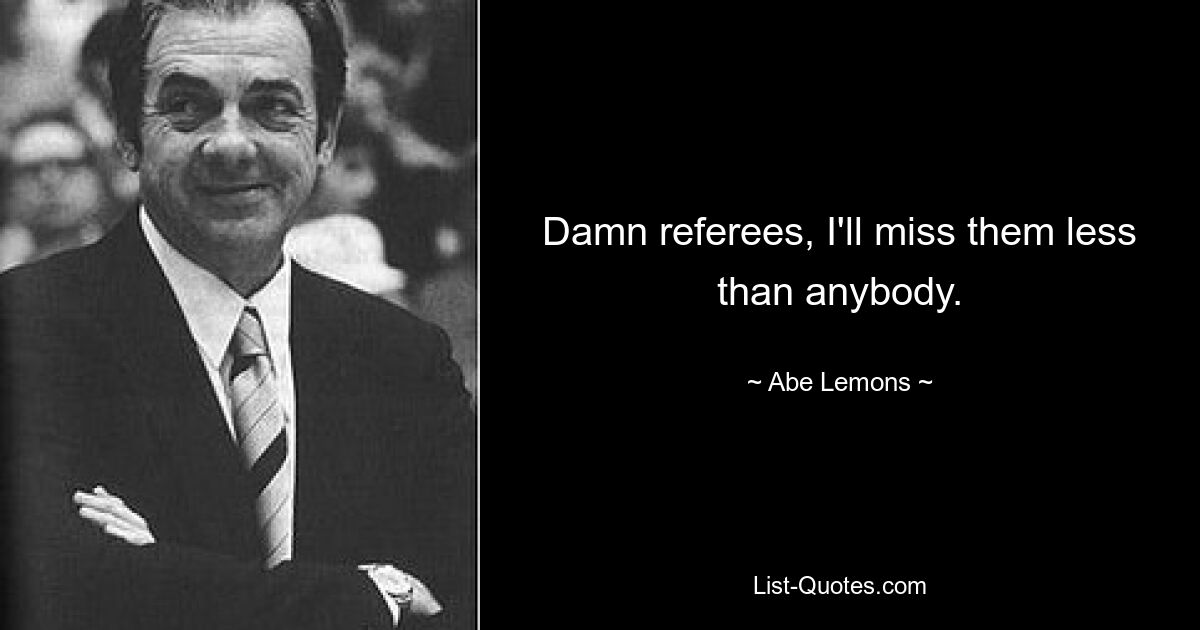 Damn referees, I'll miss them less than anybody. — © Abe Lemons