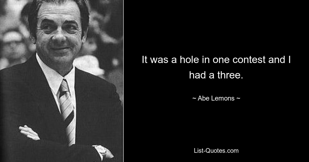 It was a hole in one contest and I had a three. — © Abe Lemons