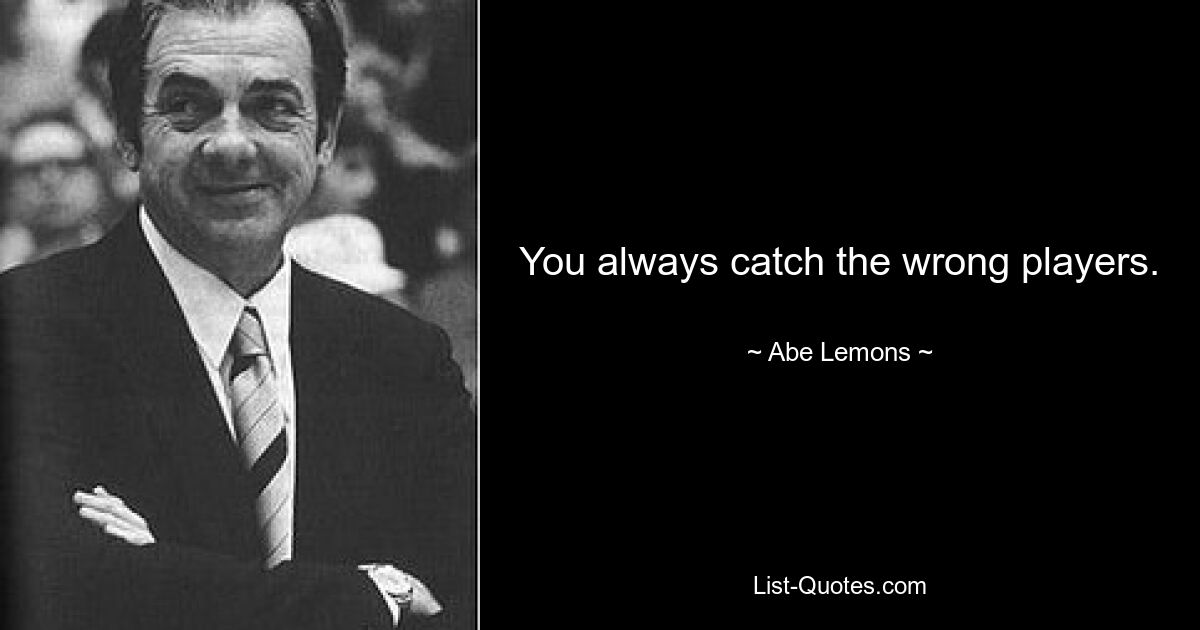 You always catch the wrong players. — © Abe Lemons