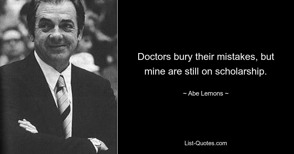 Doctors bury their mistakes, but mine are still on scholarship. — © Abe Lemons