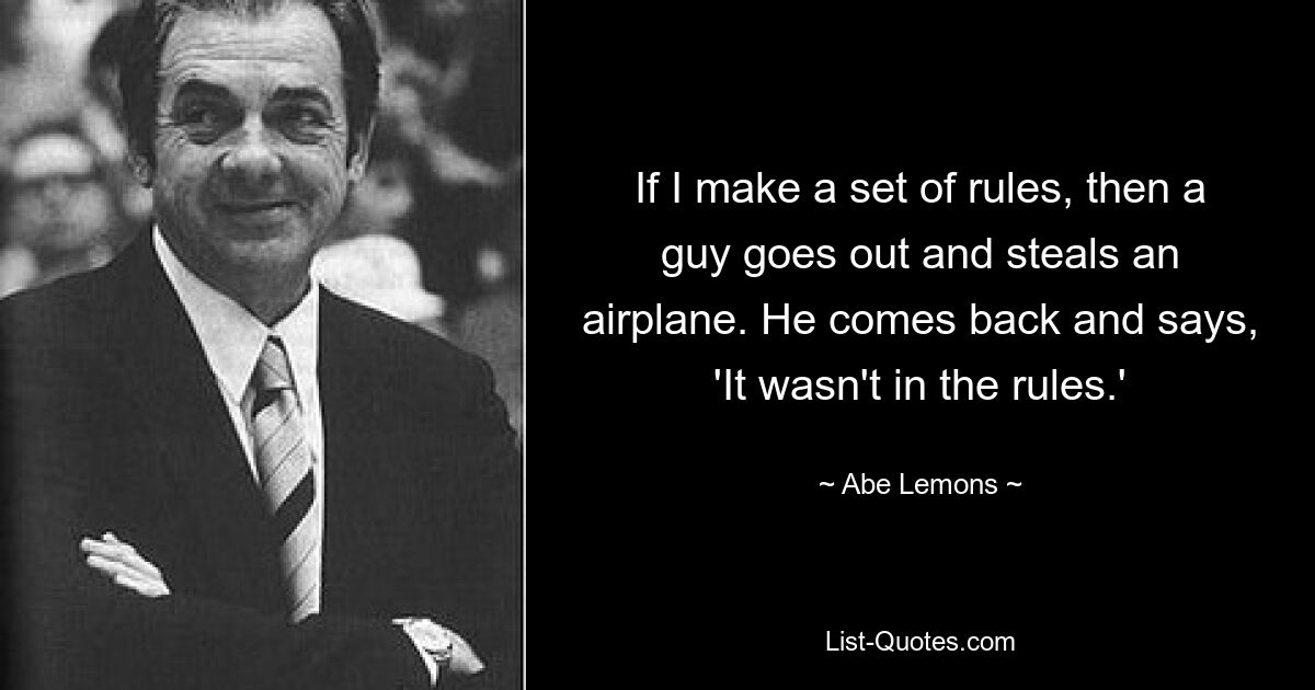 If I make a set of rules, then a guy goes out and steals an airplane. He comes back and says, 'It wasn't in the rules.' — © Abe Lemons