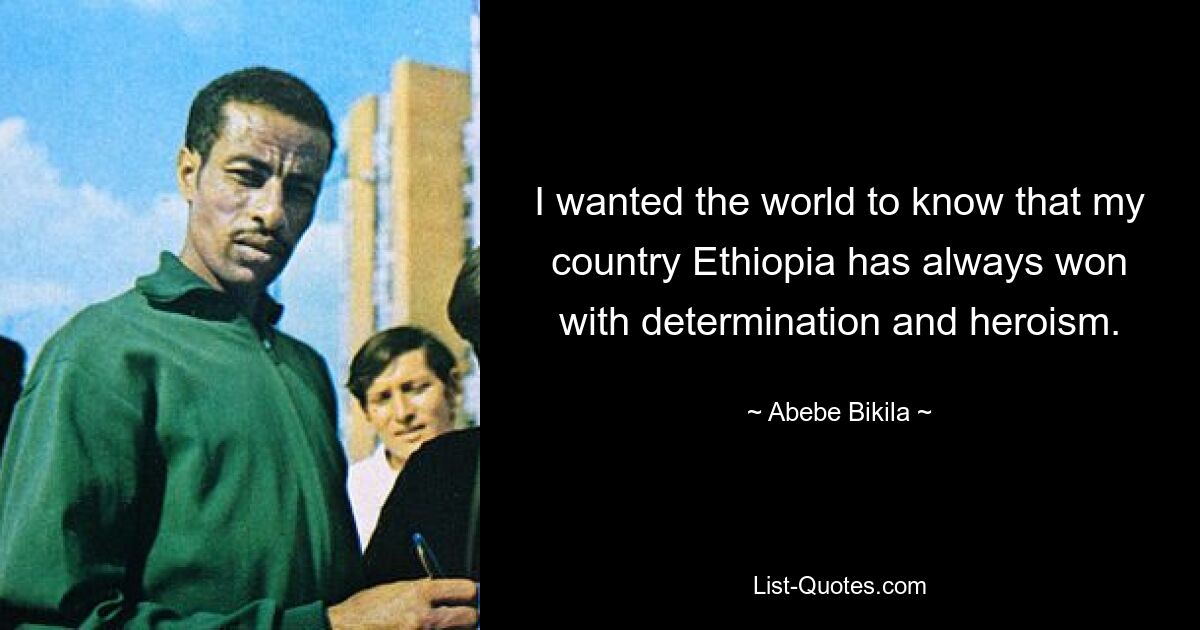 I wanted the world to know that my country Ethiopia has always won with determination and heroism. — © Abebe Bikila